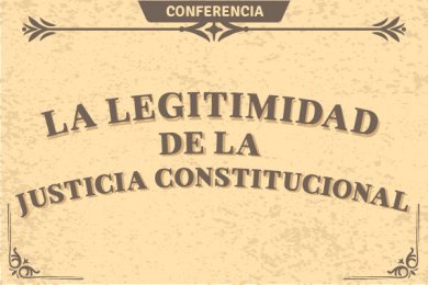 Conferencia: La Legitimidad de la Justicia Constitucional